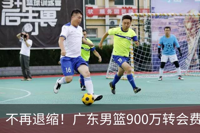 不再退缩！广东男篮900万转会费签下昔日状元内线，杜锋拒绝沉沦